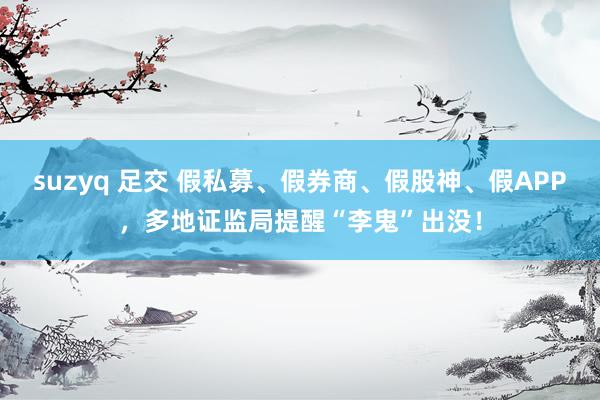 suzyq 足交 假私募、假券商、假股神、假APP，多地证监局提醒“李鬼”出没！