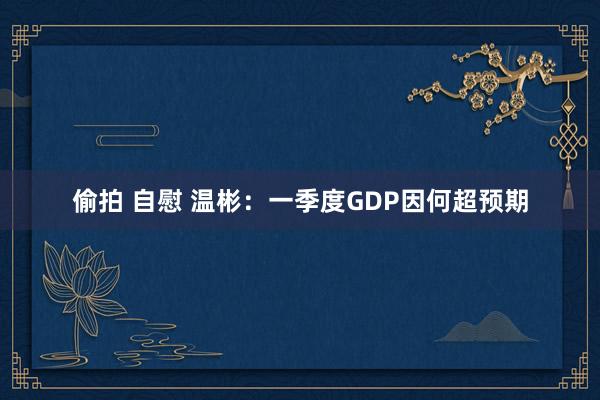偷拍 自慰 温彬：一季度GDP因何超预期