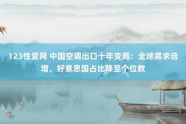 123性爱网 中国空调出口十年变局：全球需求倍增，好意思国占比降至个位数