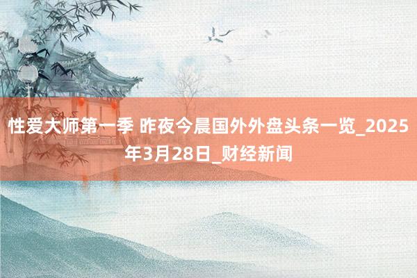 性爱大师第一季 昨夜今晨国外外盘头条一览_2025年3月28日_财经新闻