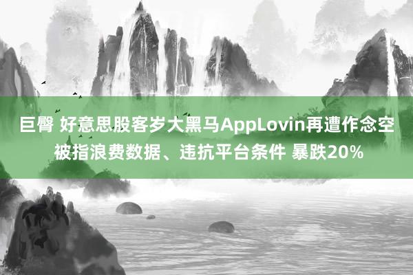 巨臀 好意思股客岁大黑马AppLovin再遭作念空 被指浪费数据、违抗平台条件 暴跌20%