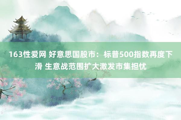163性爱网 好意思国股市：标普500指数再度下滑 生意战范围扩大激发市集担忧