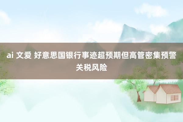 ai 文爱 好意思国银行事迹超预期但高管密集预警关税风险