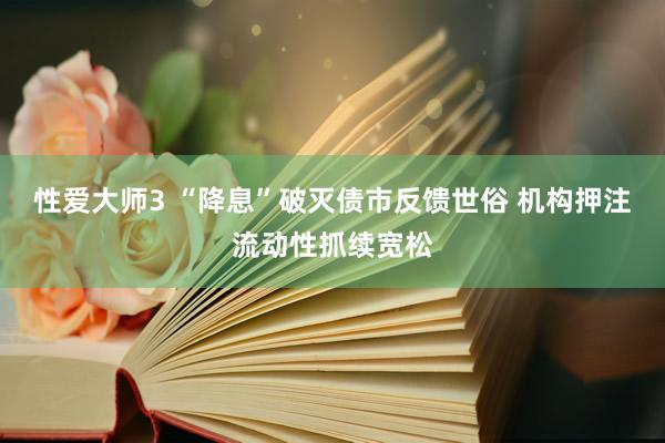性爱大师3 “降息”破灭债市反馈世俗 机构押注流动性抓续宽松