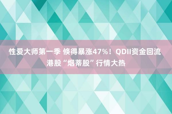 性爱大师第一季 倏得暴涨47%！QDII资金回流 港股“烟蒂股”行情大热
