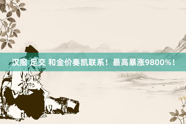 汉服 足交 和金价奏凯联系！最高暴涨9800%！