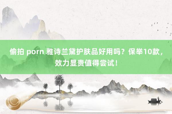 偷拍 porn 雅诗兰黛护肤品好用吗？保举10款，效力显贵值得尝试！