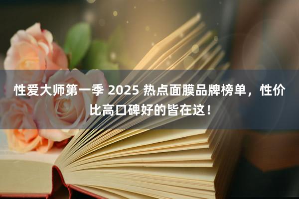 性爱大师第一季 2025 热点面膜品牌榜单，性价比高口碑好的皆在这！