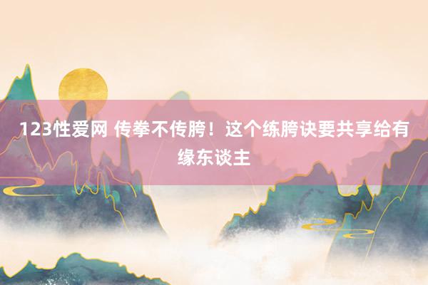 123性爱网 传拳不传胯！这个练胯诀要共享给有缘东谈主