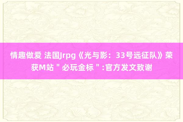 情趣做爱 法国Jrpg《光与影：33号远征队》荣获M站＂必玩金标＂:官方发文致谢