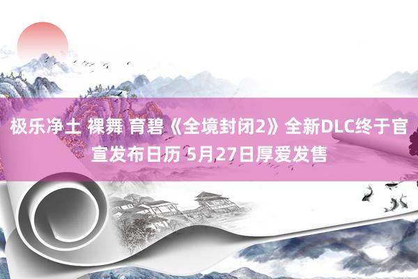 极乐净土 裸舞 育碧《全境封闭2》全新DLC终于官宣发布日历 5月27日厚爱发售