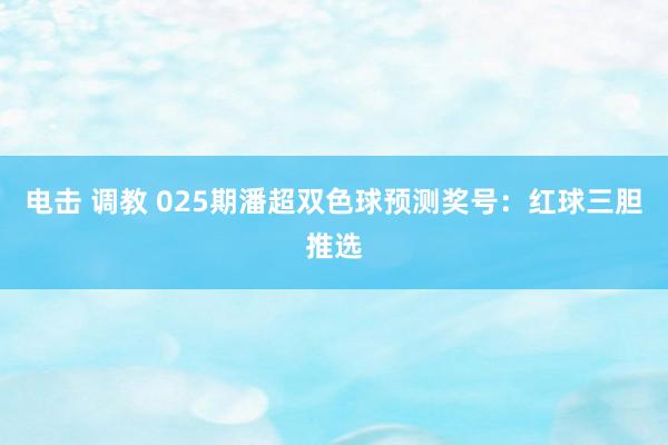 电击 调教 025期潘超双色球预测奖号：红球三胆推选