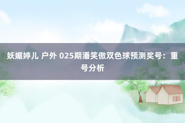 妖媚婷儿 户外 025期潘笑傲双色球预测奖号：重号分析