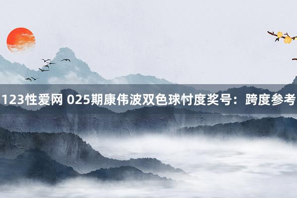 123性爱网 025期康伟波双色球忖度奖号：跨度参考