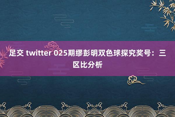 足交 twitter 025期缪彭明双色球探究奖号：三区比分析