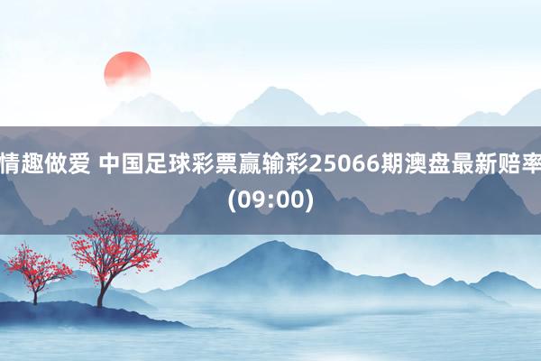 情趣做爱 中国足球彩票赢输彩25066期澳盘最新赔率(09:00)