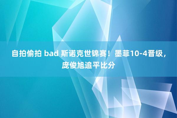 自拍偷拍 bad 斯诺克世锦赛！墨菲10-4晋级，庞俊旭追平比分