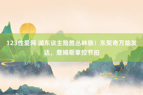 123性爱网 湖东谈主险胜丛林狼！东契奇万能发达，詹姆斯掌控节拍