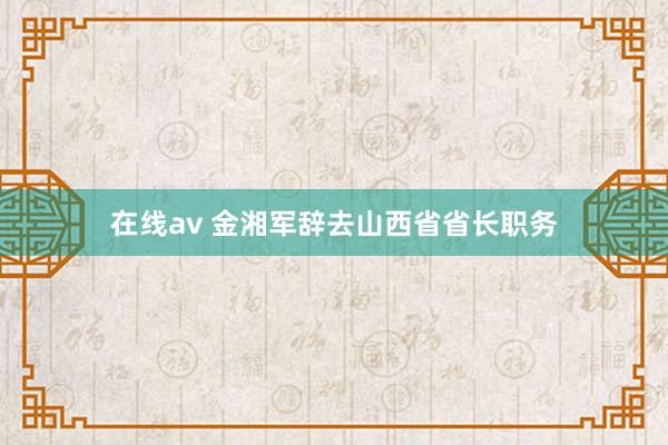 在线av 金湘军辞去山西省省长职务