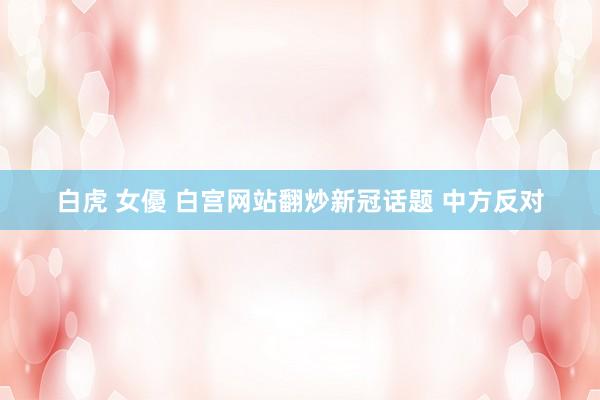 白虎 女優 白宫网站翻炒新冠话题 中方反对