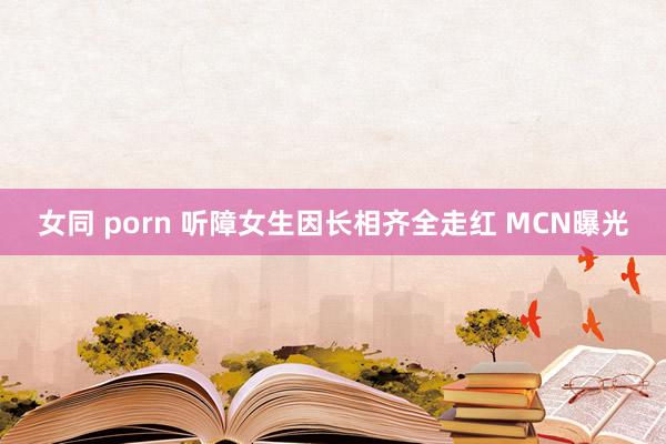 女同 porn 听障女生因长相齐全走红 MCN曝光