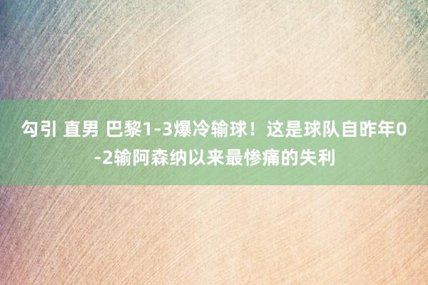 勾引 直男 巴黎1-3爆冷输球！这是球队自昨年0-2输阿森纳以来最惨痛的失利