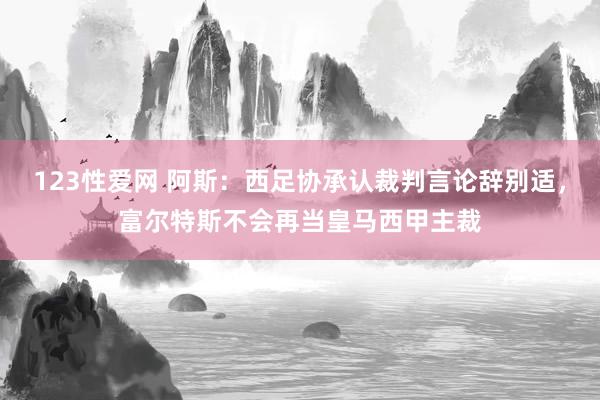123性爱网 阿斯：西足协承认裁判言论辞别适，富尔特斯不会再当皇马西甲主裁