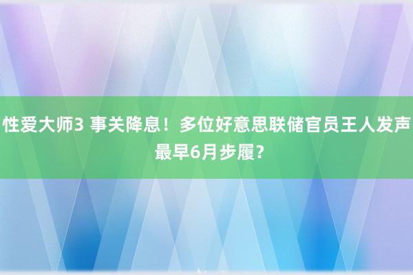 性爱大师3 事关降息！多位好意思联储官员王人发声 最早6月步履？
