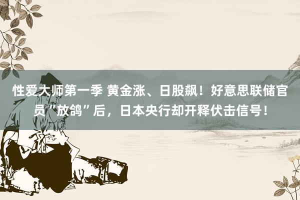 性爱大师第一季 黄金涨、日股飙！好意思联储官员“放鸽”后，日本央行却开释伏击信号！