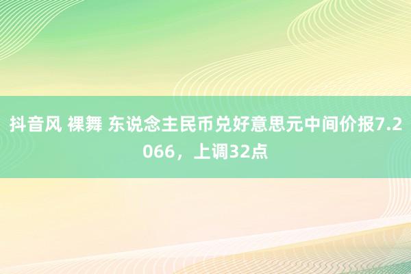 抖音风 裸舞 东说念主民币兑好意思元中间价报7.2066，上调32点
