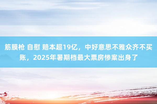 筋膜枪 自慰 赔本超19亿，中好意思不雅众齐不买账，2025年暑期档最大票房惨案出身了