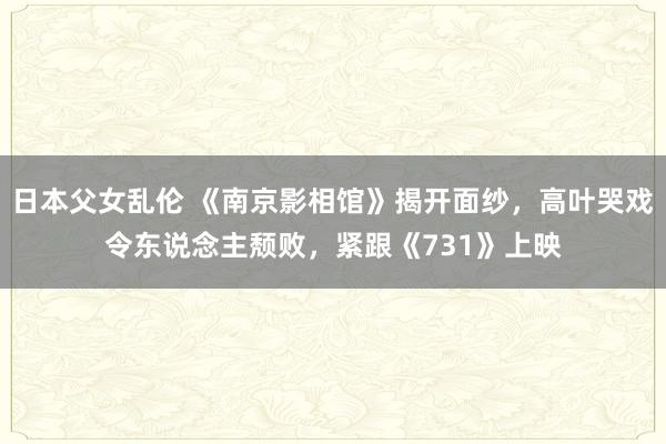 日本父女乱伦 《南京影相馆》揭开面纱，高叶哭戏令东说念主颓败，紧跟《731》上映